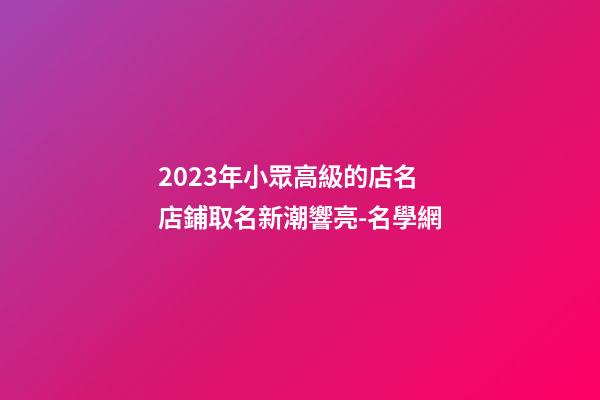 2023年小眾高級的店名 店鋪取名新潮響亮-名學網-第1張-店鋪起名-玄機派